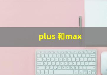 plus 和max